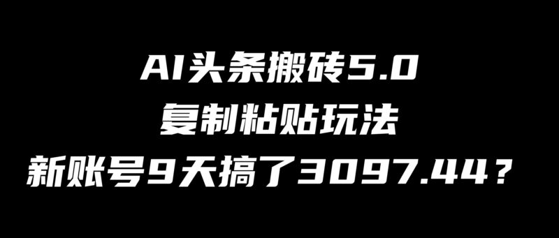 AI头条搬砖5.0,复制粘贴玩法,新账号9天搞了3097.44?-刘校长